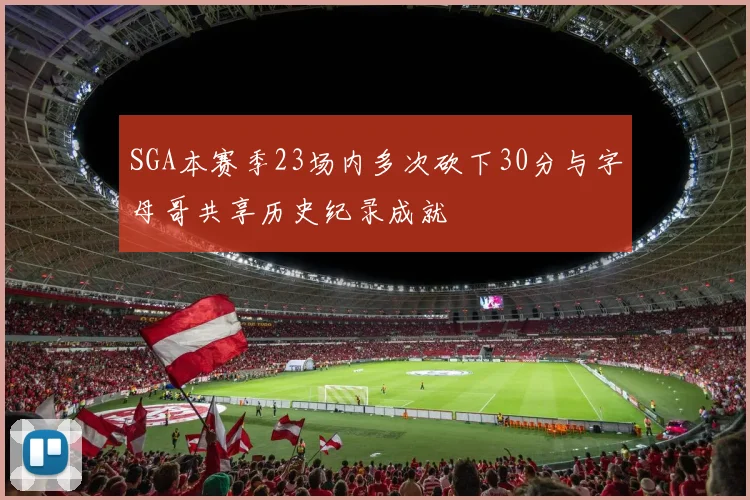 SGA本赛季23场内多次砍下30分与字母哥共享历史纪录成就