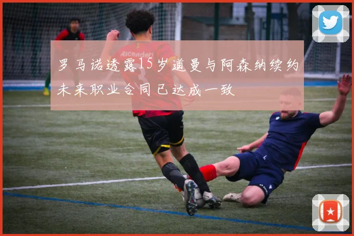 罗马诺透露15岁道曼与阿森纳续约未来职业合同已达成一致