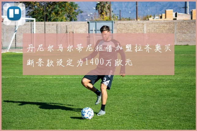 丹尼尔马尔蒂尼租借加盟拉齐奥买断条款设定为1400万欧元