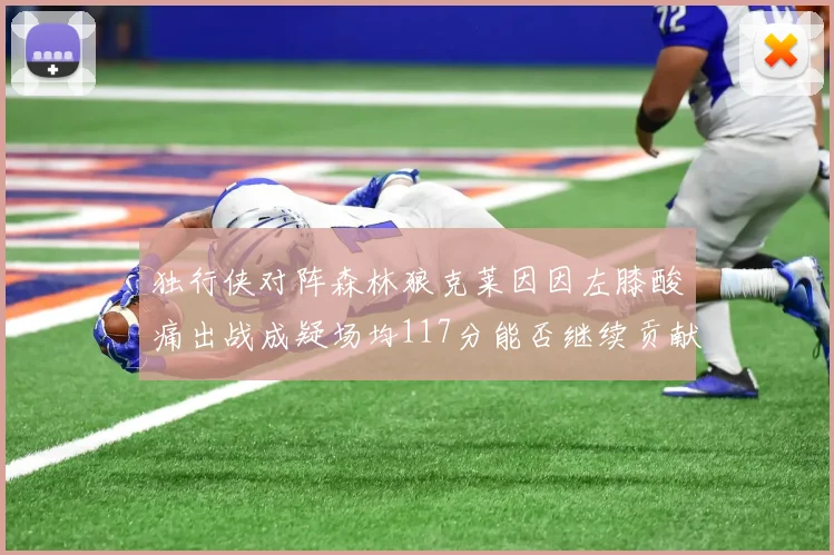 独行侠对阵森林狼克莱因因左膝酸痛出战成疑场均117分能否继续贡献