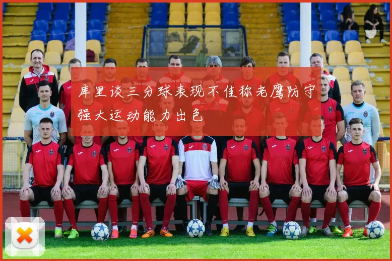 库里谈三分球表现不佳称老鹰防守强大运动能力出色