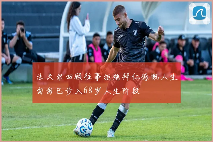 法夫尔回顾往事拒绝拜仁感慨人生匆匆已步入68岁人生阶段