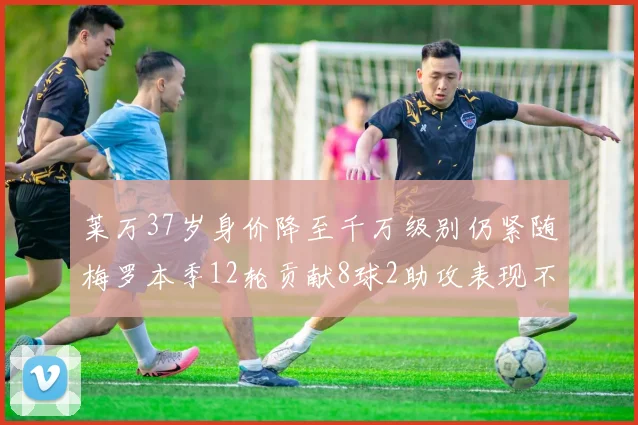 莱万37岁身价降至千万级别仍紧随梅罗本季12轮贡献8球2助攻表现不俗