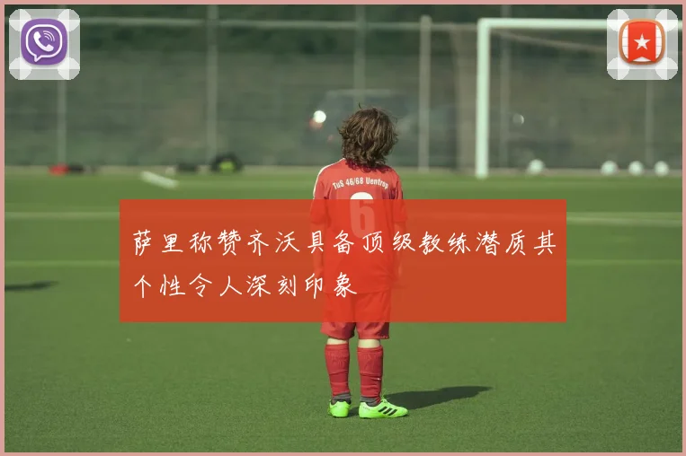 萨里称赞齐沃具备顶级教练潜质其个性令人深刻印象