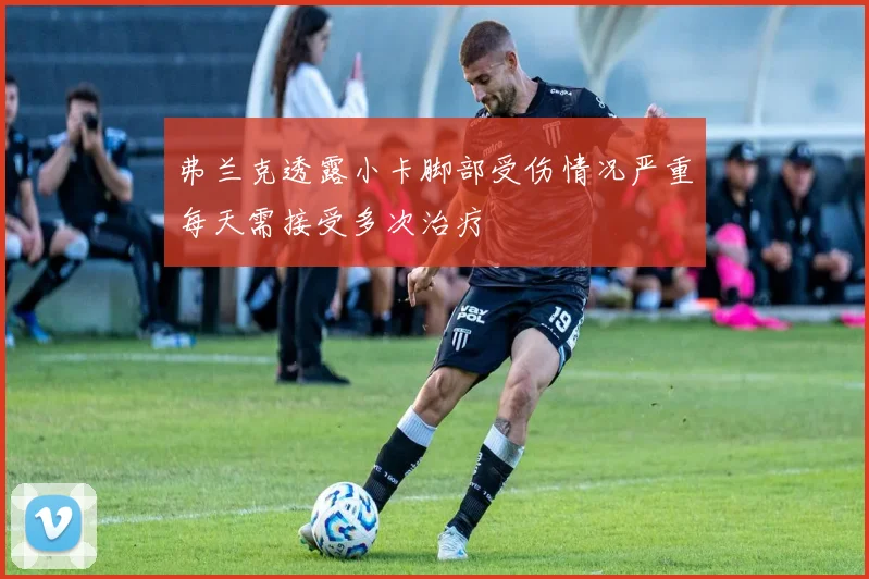 弗兰克透露小卡脚部受伤情况严重每天需接受多次治疗