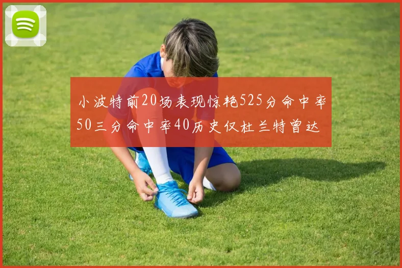 小波特前20场表现惊艳525分命中率50三分命中率40历史仅杜兰特曾达成