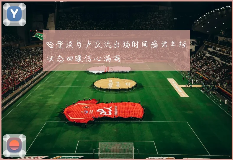 哈登谈与卢交流出场时间感觉年轻状态回暖信心满满