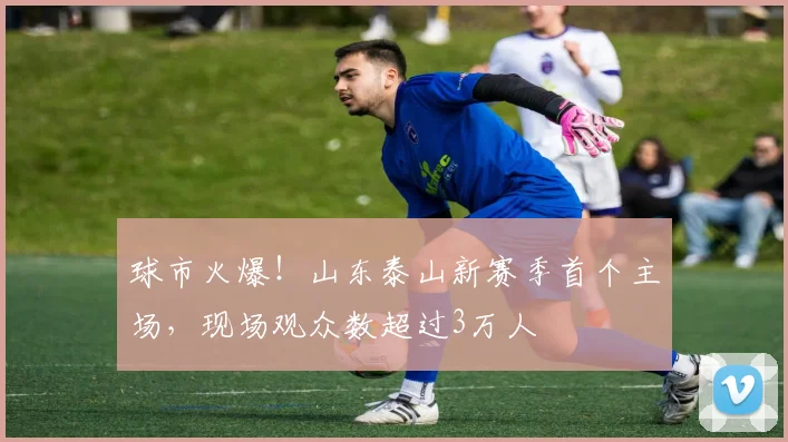 球市火爆！山东泰山新赛季首个主场，现场观众数超过3万人