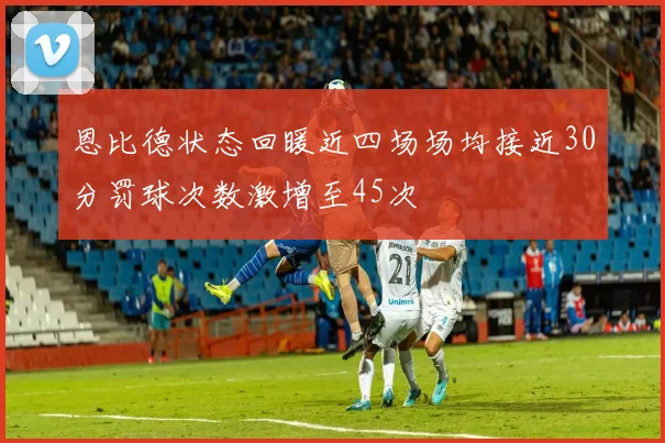 恩比德状态回暖近四场场均接近30分罚球次数激增至45次