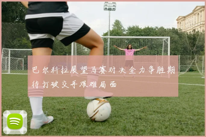 巴尔科拉展望马赛对决全力争胜期待打破交手艰难局面