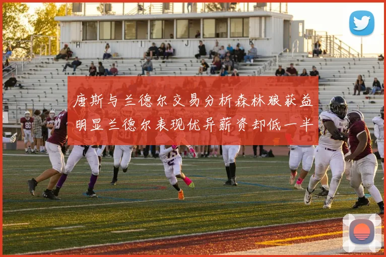 唐斯与兰德尔交易分析森林狼获益明显兰德尔表现优异薪资却低一半