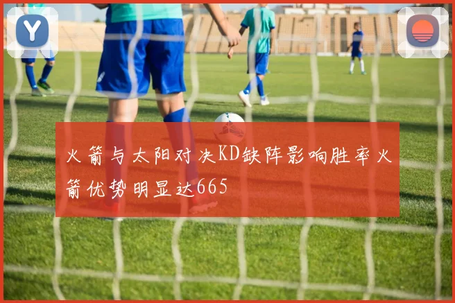 火箭与太阳对决KD缺阵影响胜率火箭优势明显达665