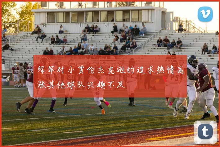 绿军对小贾伦杰克逊的追求热情高涨其他球队兴趣不及