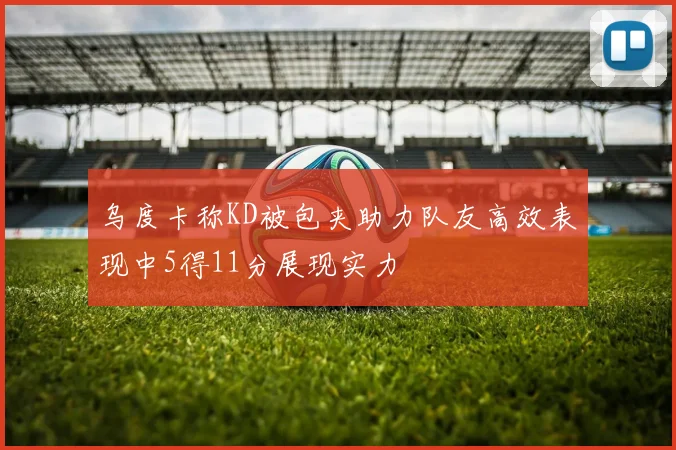 乌度卡称KD被包夹助力队友高效表现中5得11分展现实力