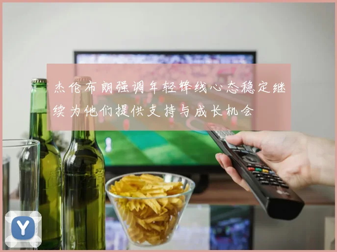 杰伦布朗强调年轻锋线心态稳定继续为他们提供支持与成长机会