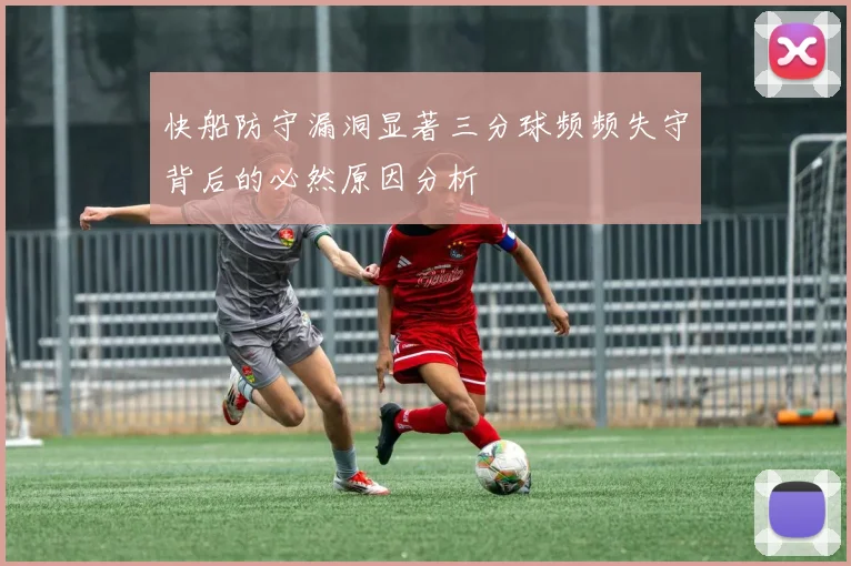 快船防守漏洞显著三分球频频失守背后的必然原因分析