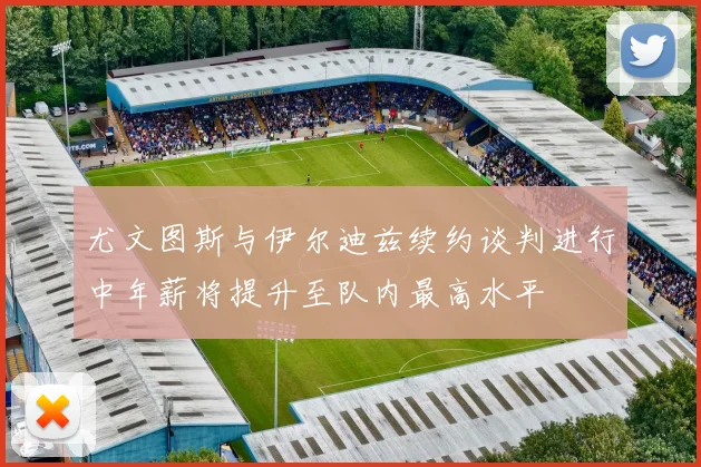 尤文图斯与伊尔迪兹续约谈判进行中年薪将提升至队内最高水平