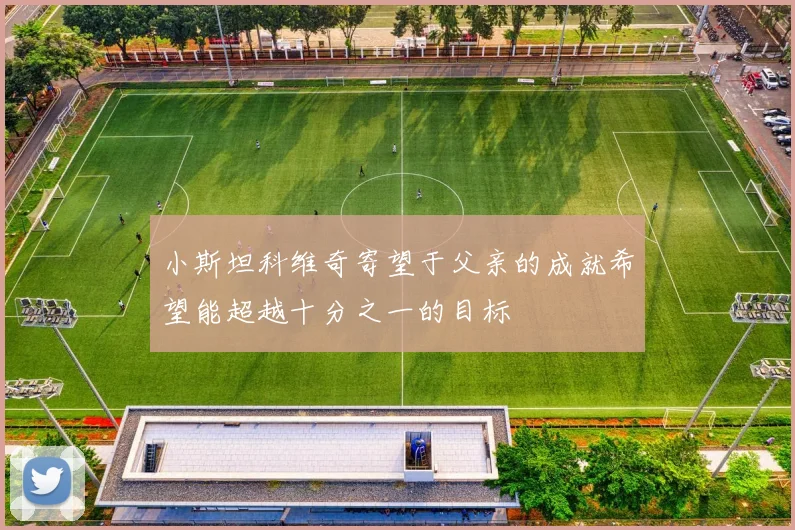 小斯坦科维奇寄望于父亲的成就希望能超越十分之一的目标