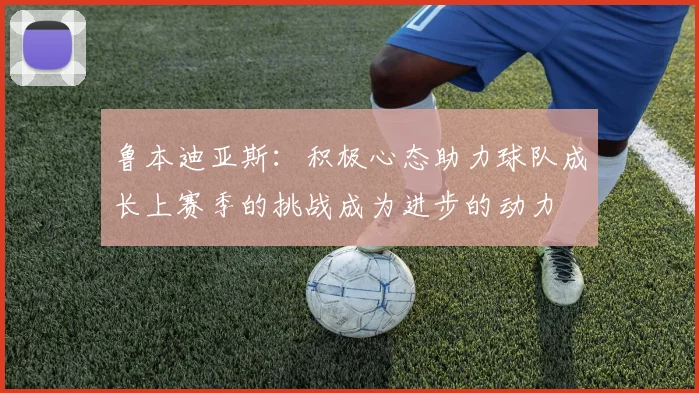 鲁本迪亚斯：积极心态助力球队成长上赛季的挑战成为进步的动力