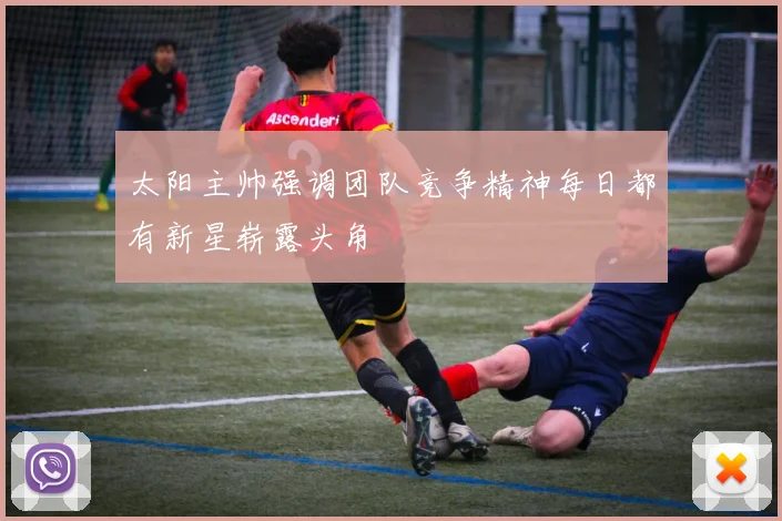 太阳主帅强调团队竞争精神每日都有新星崭露头角