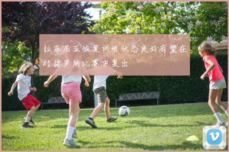 拉菲尼亚恢复训练状态良好有望在对赫罗纳比赛中复出