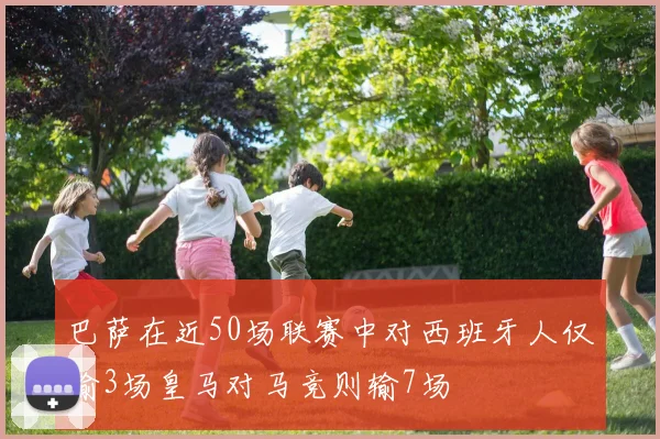 巴萨在近50场联赛中对西班牙人仅输3场皇马对马竞则输7场