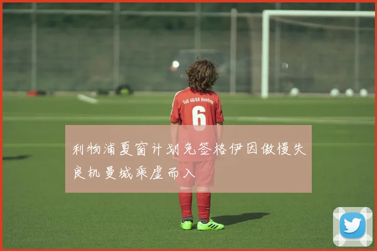 利物浦夏窗计划免签格伊因傲慢失良机曼城乘虚而入
