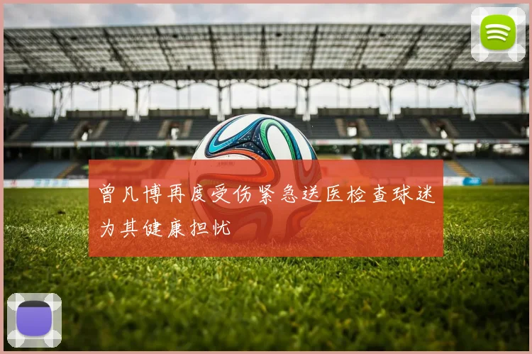 曾凡博再度受伤紧急送医检查球迷为其健康担忧