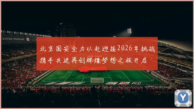 北京国安全力以赴迎接2026年挑战携手共进再创辉煌梦想之旅开启