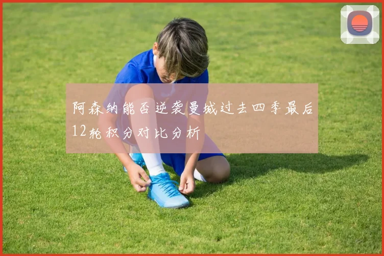 阿森纳能否逆袭曼城过去四季最后12轮积分对比分析
