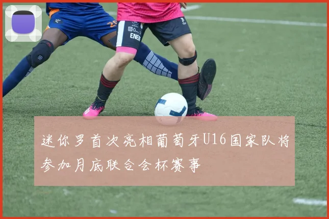 迷你罗首次亮相葡萄牙U16国家队将参加月底联合会杯赛事