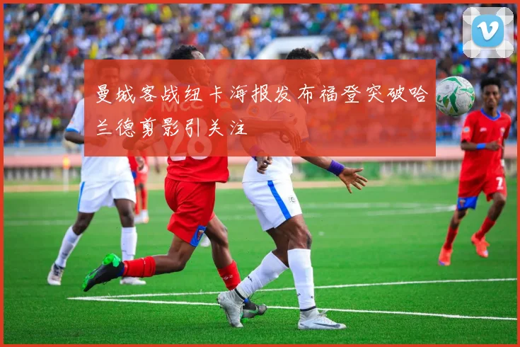 曼城客战纽卡海报发布福登突破哈兰德剪影引关注