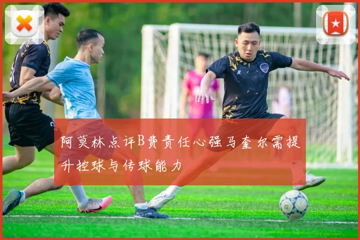 阿莫林点评B费责任心强马奎尔需提升控球与传球能力