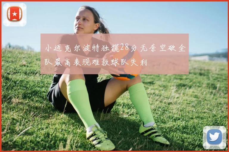 小迈克尔波特独揽28分无奈空砍全队最高表现难救球队失利