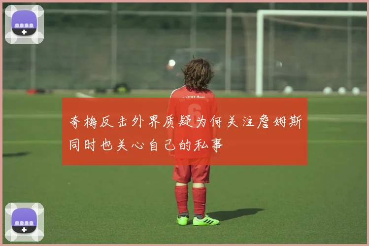 夸梅反击外界质疑为何关注詹姆斯同时也关心自己的私事