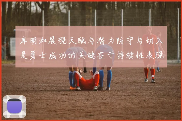 库明加展现天赋与潜力防守与切入是勇士成功的关键在于持续性表现