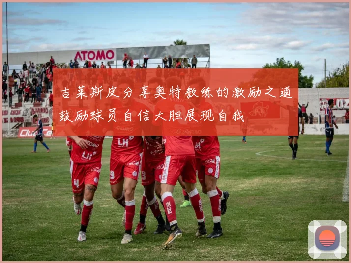 吉莱斯皮分享奥特教练的激励之道鼓励球员自信大胆展现自我