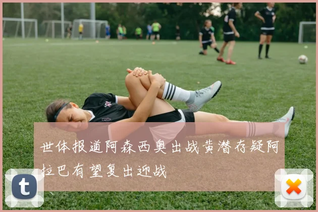 世体报道阿森西奥出战黄潜存疑阿拉巴有望复出迎战