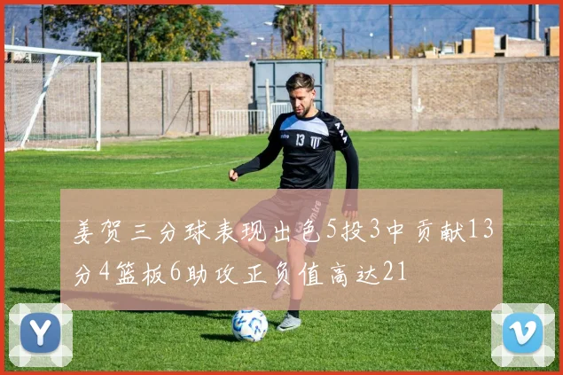 姜贺三分球表现出色5投3中贡献13分4篮板6助攻正负值高达21