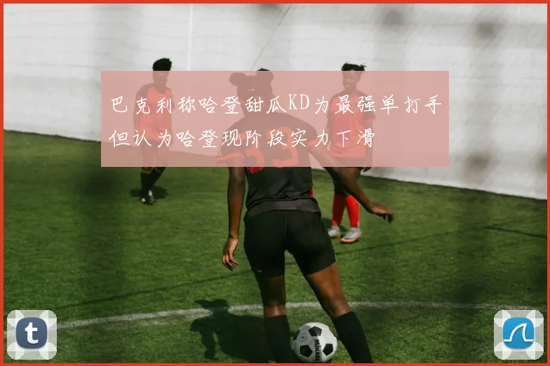 巴克利称哈登甜瓜KD为最强单打手但认为哈登现阶段实力下滑