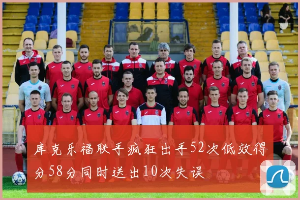 库克乐福联手疯狂出手52次低效得分58分同时送出10次失误
