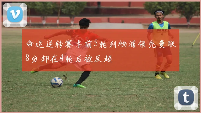 命运逆转赛季前5轮利物浦领先曼联8分却在4轮后被反超