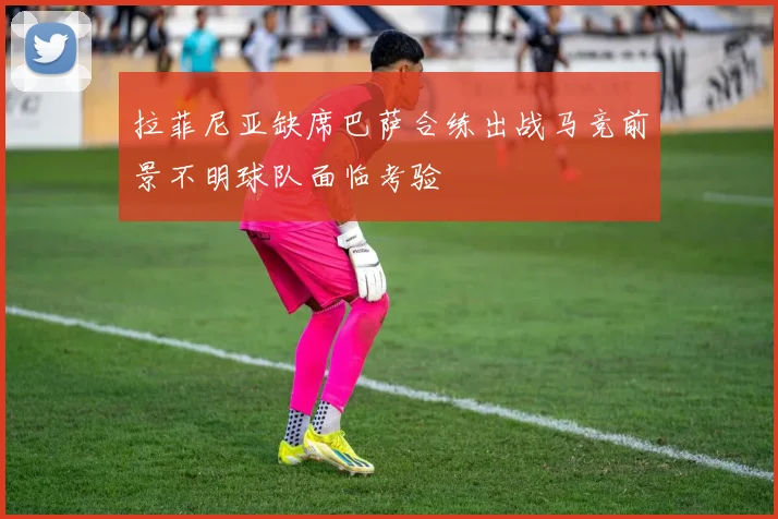 拉菲尼亚缺席巴萨合练出战马竞前景不明球队面临考验