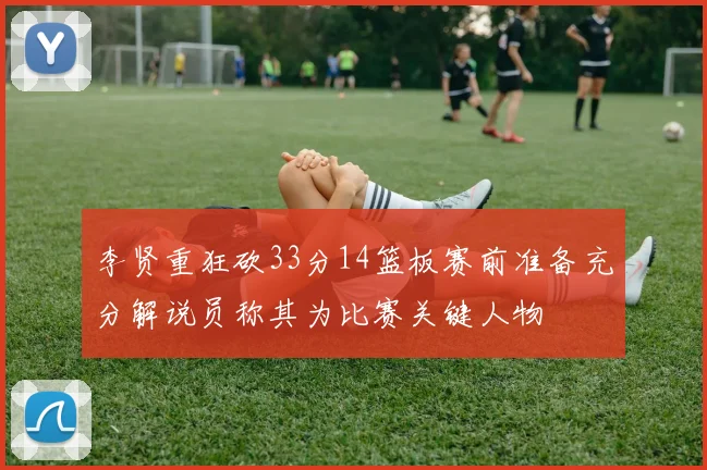 李贤重狂砍33分14篮板赛前准备充分解说员称其为比赛关键人物