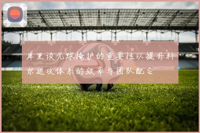 库里谈无球掩护的重要性以提升科尔进攻体系的效率与团队配合
