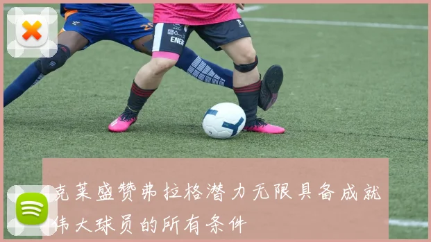 克莱盛赞弗拉格潜力无限具备成就伟大球员的所有条件