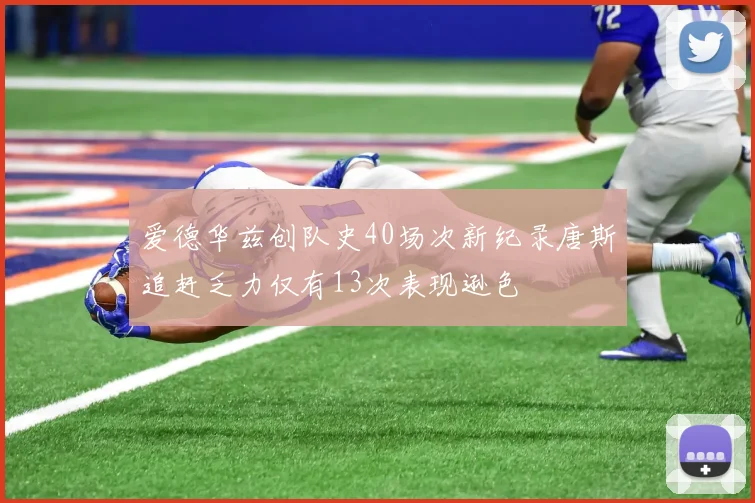 爱德华兹创队史40场次新纪录唐斯追赶乏力仅有13次表现逊色