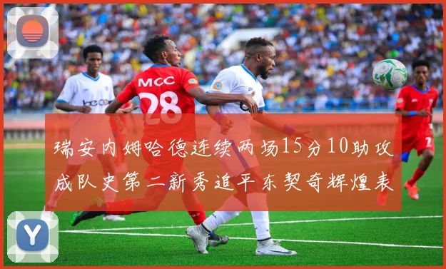 瑞安内姆哈德连续两场15分10助攻成队史第二新秀追平东契奇辉煌表现